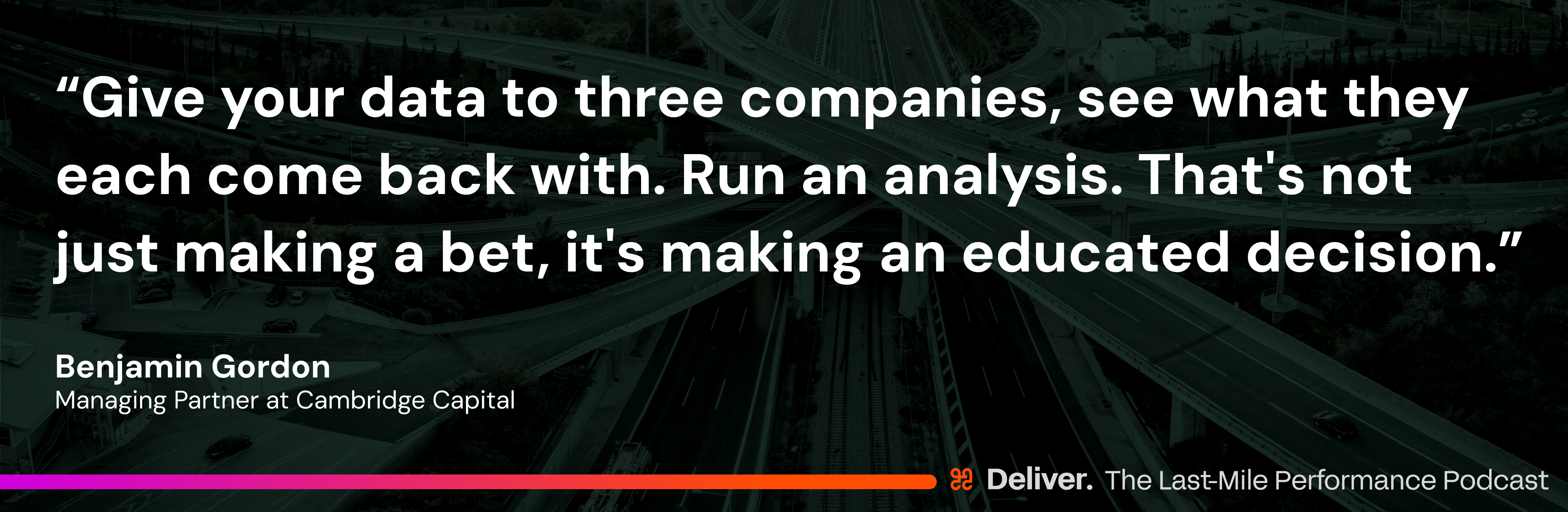 “Give your data to three companies, see what they each come back with. Run an analysis. That's not just making a bet, it's making an educated decision.” - Benjamin Gordon Managing Partner at Cambridge Capital