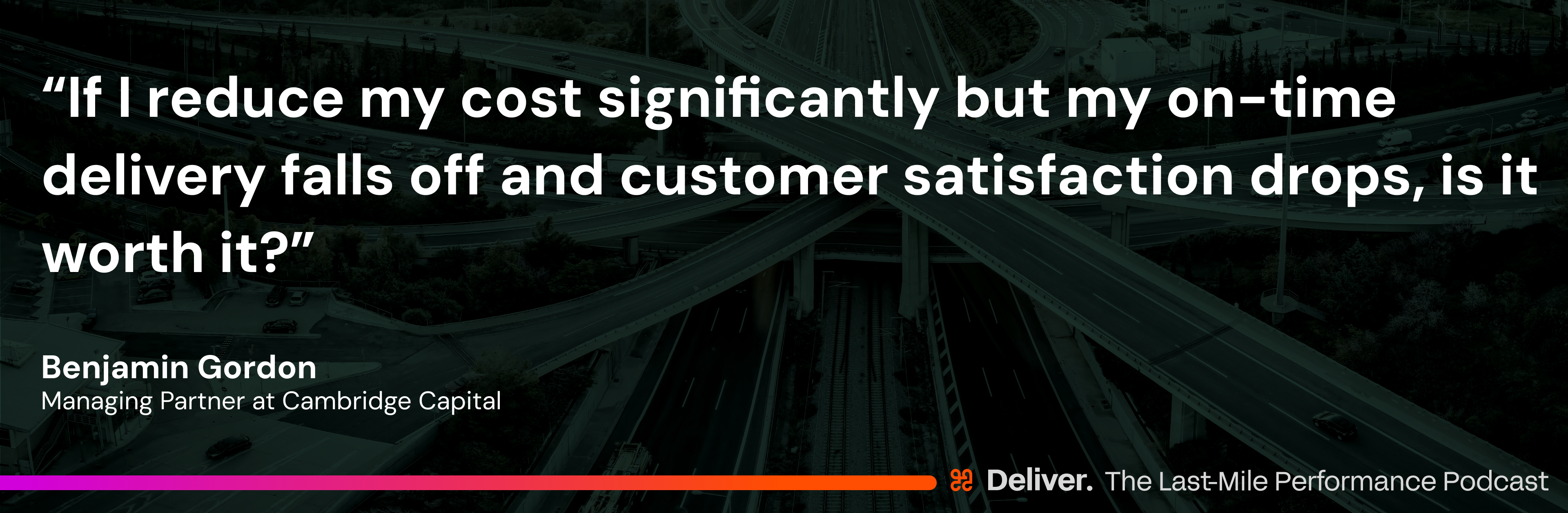“If I reduce my cost significantly but my on-time delivery falls off and customer satisfaction drops, is it worth it?” - Benjamin Gordon, Managing Partner at Cambridge Capital