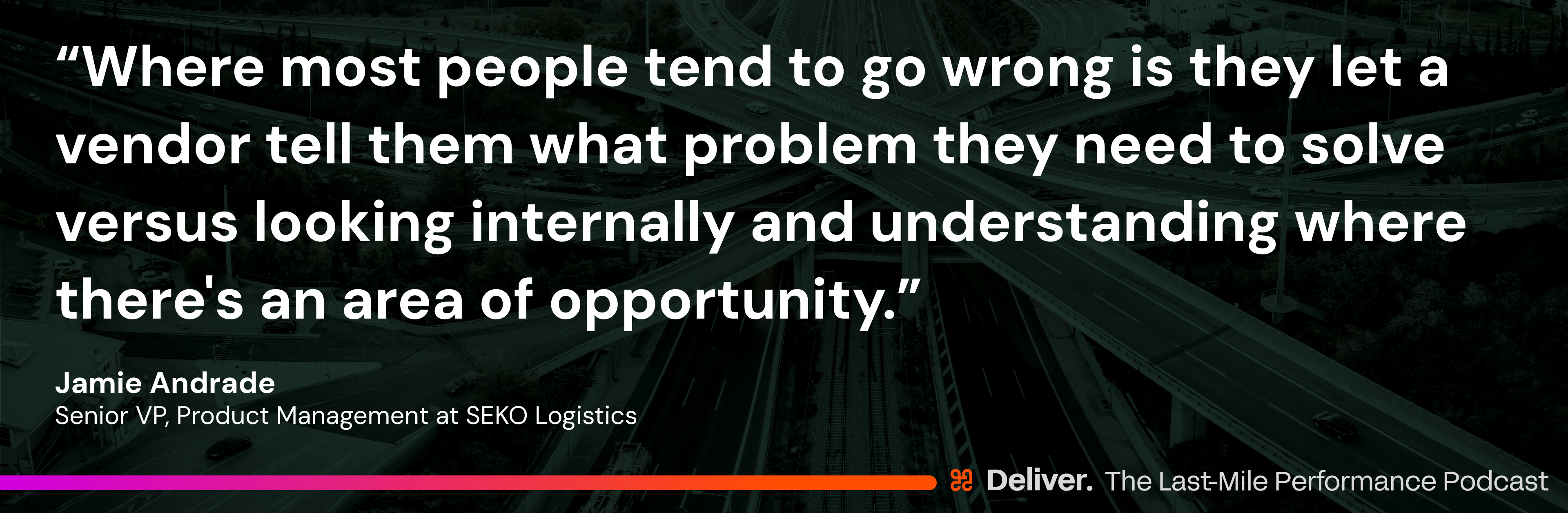 “Where most people tend to go wrong is they let a vendor tell them what problem they need to solve versus looking internally and understanding where there's an area of opportunity.” - Jamie Andrade, Senior VP, Product Management at SEKO Logistics